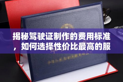 港北揭秘驾驶证制作的费用标准，如何选择性价比最高的服务？